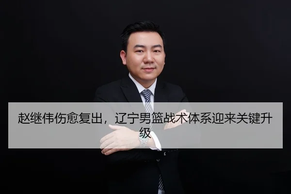赵继伟伤愈复出，辽宁男篮战术体系迎来关键升级