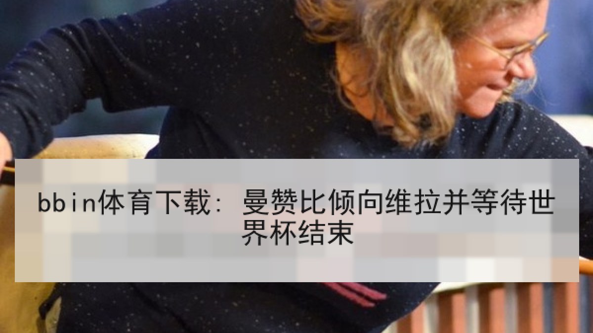 bbin体育下载: 曼赞比倾向维拉并等待世界杯结束