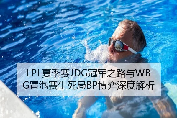 LPL夏季赛JDG冠军之路与WBG冒泡赛生死局BP博弈深度解析
