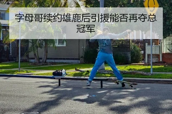 字母哥续约雄鹿后引援能否再夺总冠军