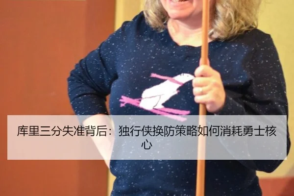 库里三分失准背后：独行侠换防策略如何消耗勇士核心