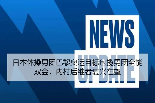 日本体操男团巴黎奥运目标包揽男团全能双金，内村后继者复兴在望