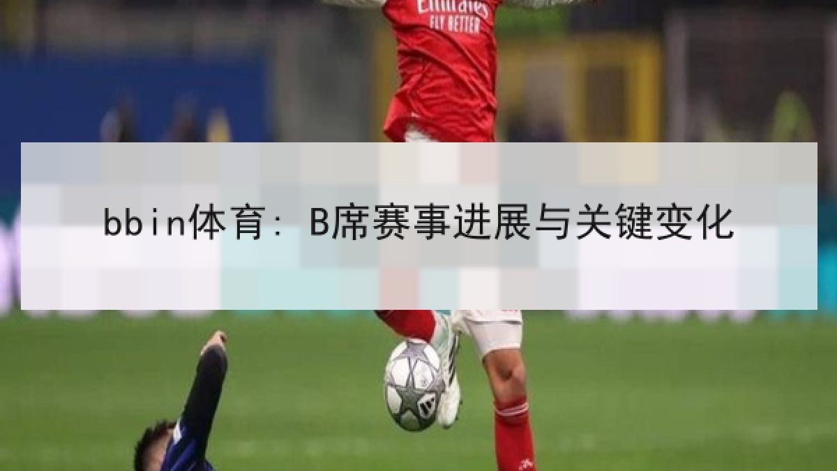 bbin体育: B席赛事进展与关键变化