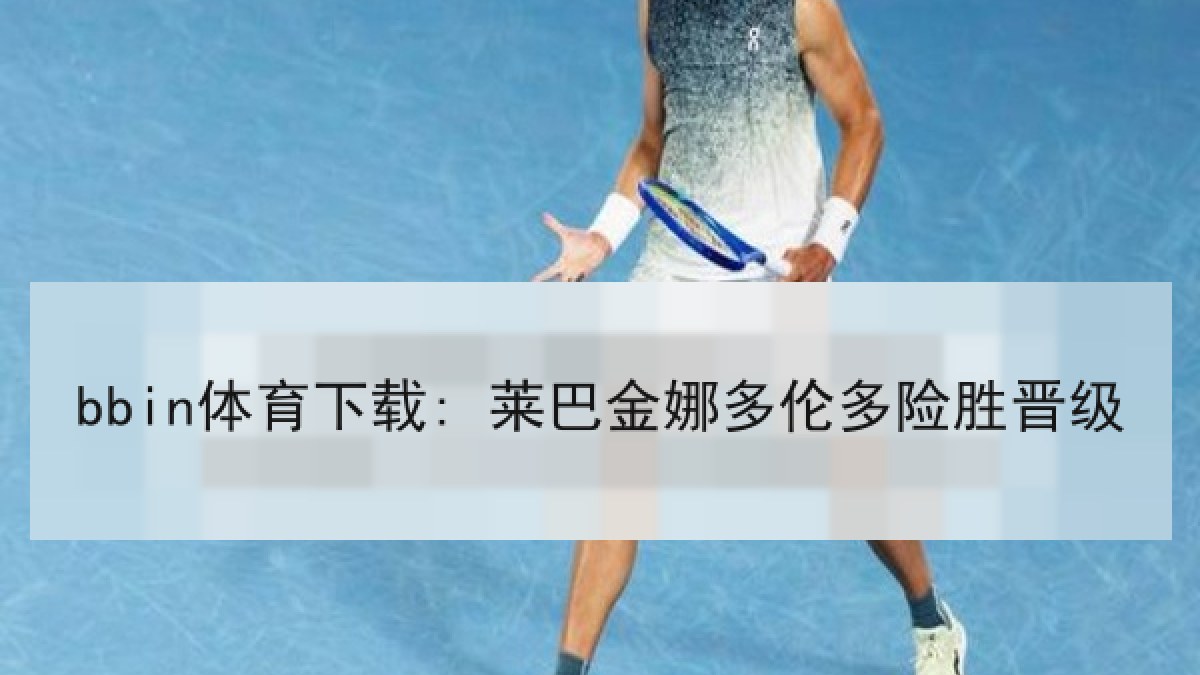 bbin体育下载: 莱巴金娜多伦多险胜晋级