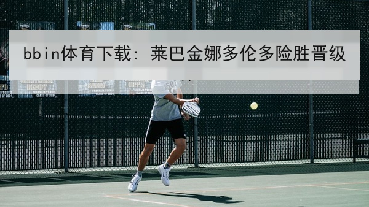 bbin体育下载: 莱巴金娜多伦多险胜晋级