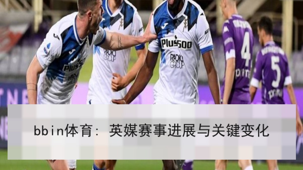 bbin体育: 英媒赛事进展与关键变化