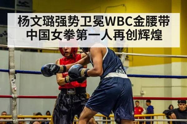 杨文璐强势卫冕WBC金腰带 中国女拳第一人再创辉煌