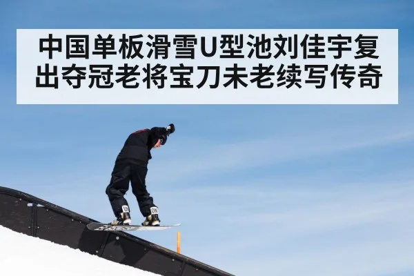 中国单板滑雪U型池刘佳宇复出夺冠老将宝刀未老续写传奇