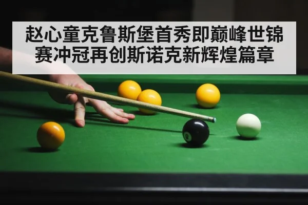 赵心童克鲁斯堡首秀即巅峰世锦赛冲冠再创斯诺克新辉煌篇章