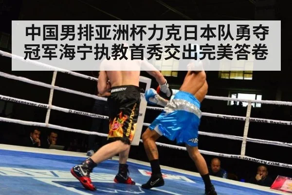中国男排亚洲杯力克日本队勇夺冠军海宁执教首秀交出完美答卷